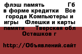 флэш-память   16 - 64 Гб в форме кредитки - Все города Компьютеры и игры » Флешки и карты памяти   . Тверская обл.,Осташков г.